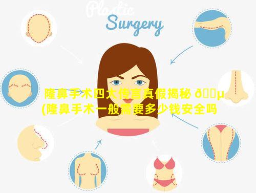 隆鼻手术四大传言真假揭秘 🐵 (隆鼻手术一般需要多少钱安全吗)